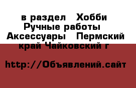  в раздел : Хобби. Ручные работы » Аксессуары . Пермский край,Чайковский г.